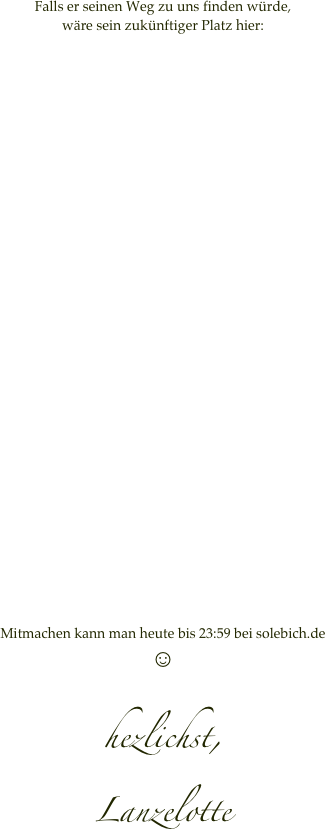 Falls er seinen Weg zu uns finden würde, 
wäre sein zukünftiger Platz hier:































Mitmachen kann man heute bis 23:59 bei solebich.de
☺

hezlichst, 
Lanzelotte